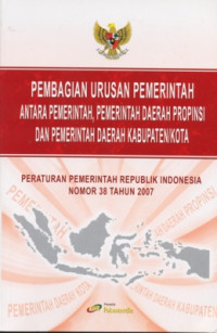 Image of Pembagian Urusan Pemerintahan Antara Pemerintah,Pemerintahan Daerah Provinsi dan Pemerintah Daerah Kabutan/Kota: Peraturan Pemerintah Republik Indonesia Nomor 38 Tahun 2007